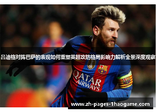 吕迪格对阵巴萨的表现如何重塑英超攻防格局影响力解析全景深度观察