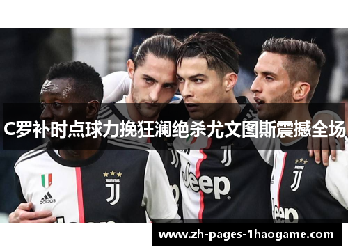 C罗补时点球力挽狂澜绝杀尤文图斯震撼全场