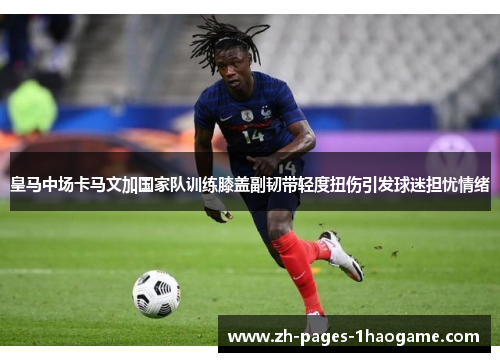 皇马中场卡马文加国家队训练膝盖副韧带轻度扭伤引发球迷担忧情绪