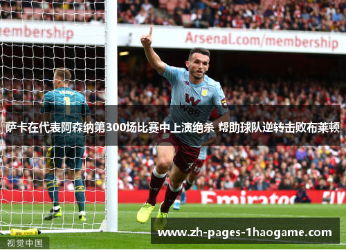 萨卡在代表阿森纳第300场比赛中上演绝杀 帮助球队逆转击败布莱顿