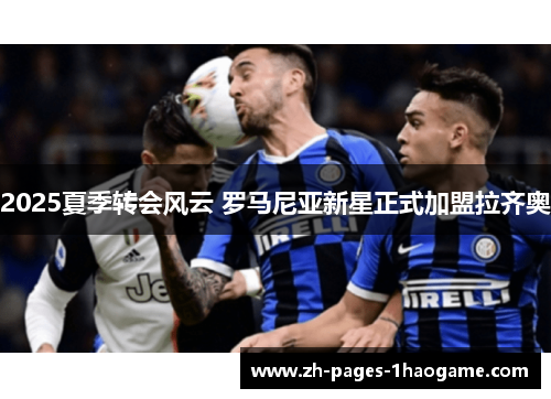 2025夏季转会风云 罗马尼亚新星正式加盟拉齐奥