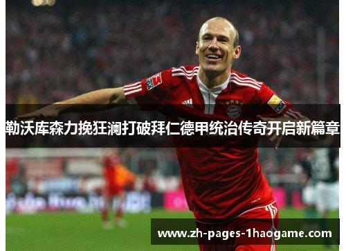 勒沃库森力挽狂澜打破拜仁德甲统治传奇开启新篇章 勒沃库森力挽狂澜打破拜仁德甲统治传奇开启新篇章