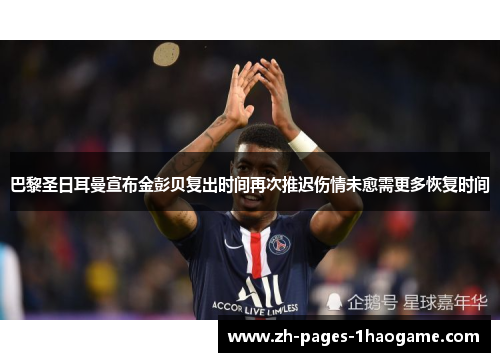 巴黎圣日耳曼宣布金彭贝复出时间再次推迟伤情未愈需更多恢复时间 巴黎圣日耳曼宣布金彭贝复出时间再次推迟伤情未愈需更多恢复时间