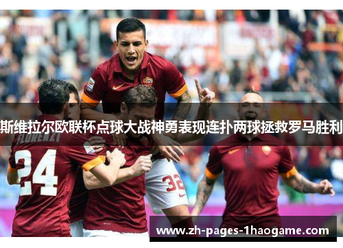 斯维拉尔欧联杯点球大战神勇表现连扑两球拯救罗马胜利
