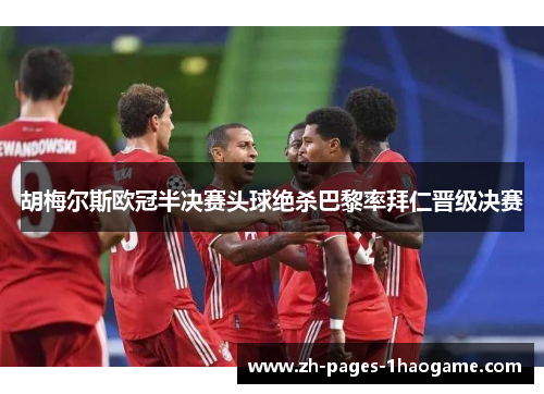 胡梅尔斯欧冠半决赛头球绝杀巴黎率拜仁晋级决赛 胡梅尔斯欧冠半决赛头球绝杀巴黎率拜仁晋级决赛