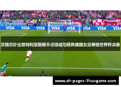 贝格尔扑出普特利亚斯绝平点球成功拯救德国女足晋级世界杯决赛