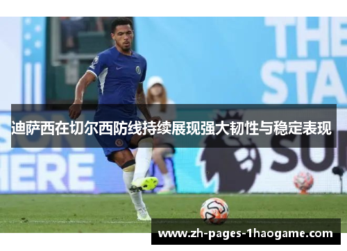 迪萨西在切尔西防线持续展现强大韧性与稳定表现 