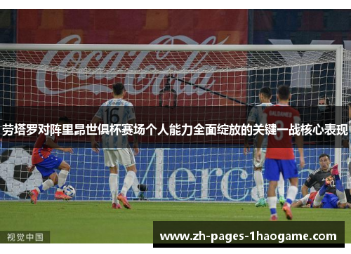 劳塔罗对阵里昂世俱杯赛场个人能力全面绽放的关键一战核心表现