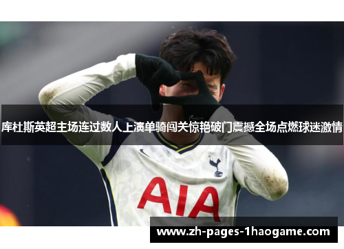 库杜斯英超主场连过数人上演单骑闯关惊艳破门震撼全场点燃球迷激情