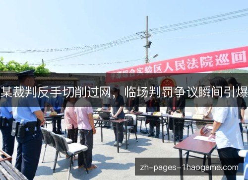某裁判反手切削过网，临场判罚争议瞬间引爆