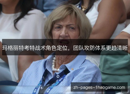 玛格丽特考特战术角色定位，团队攻防体系更趋清晰